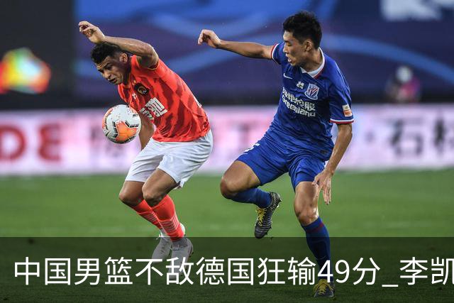 中国男篮不敌德国狂输49分 李凯尔10分周琦9分